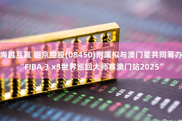 海越互赢 钜京控股(08450)附属拟与澳门星共同筹办“FIBA 3 x3世界巡回大师赛澳门站2025”