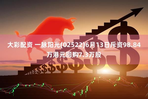 大彩配资 一脉阳光(02522)6月13日斥资98.84万港元回购7.3万股