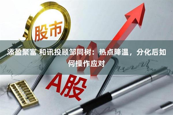 添盈聚富 和讯投顾邹同树：热点降温，分化后如何操作应对