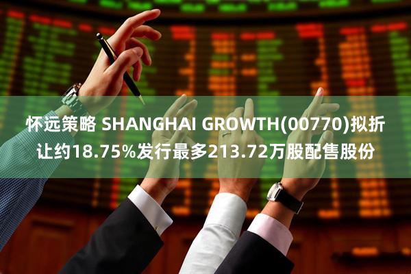 怀远策略 SHANGHAI GROWTH(00770)拟折让约18.75%发行最多213.72万股配售股份