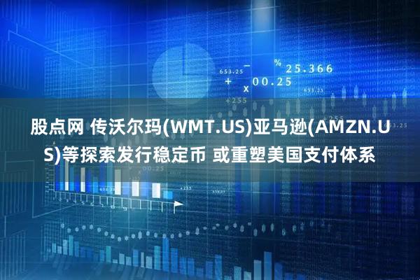股点网 传沃尔玛(WMT.US)亚马逊(AMZN.US)等探索发行稳定币 或重塑美国支付体系