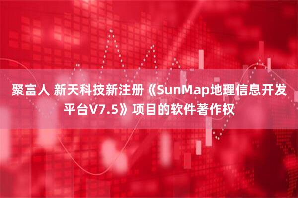 聚富人 新天科技新注册《SunMap地理信息开发平台V7.5》项目的软件著作权