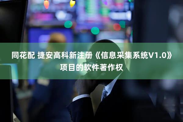 同花配 捷安高科新注册《信息采集系统V1.0》项目的软件著作权