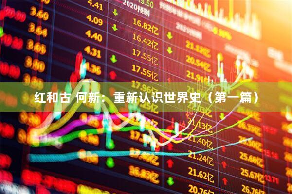红和古 何新：重新认识世界史（第一篇）