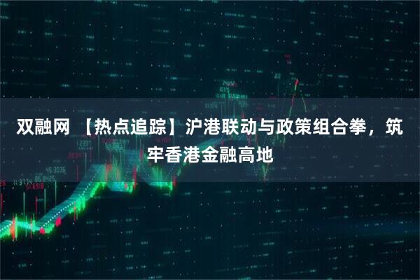 双融网 【热点追踪】沪港联动与政策组合拳，筑牢香港金融高地