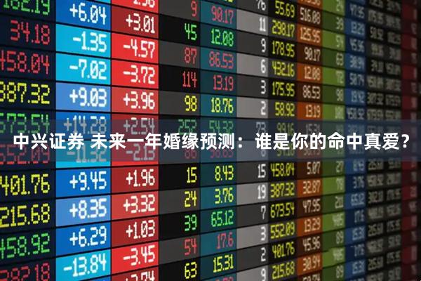 中兴证券 未来一年婚缘预测：谁是你的命中真爱？