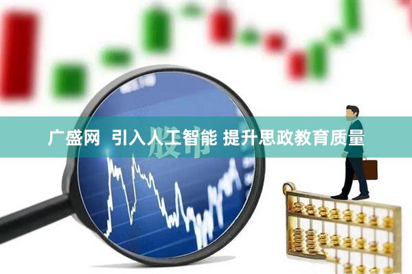 广盛网  引入人工智能 提升思政教育质量