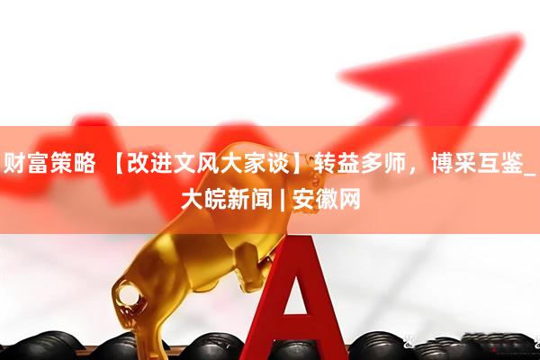财富策略 【改进文风大家谈】转益多师，博采互鉴_大皖新闻 | 安徽网
