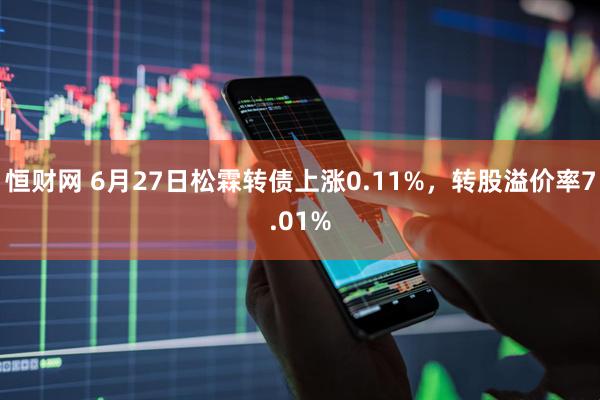 恒财网 6月27日松霖转债上涨0.11%，转股溢价率7.01%