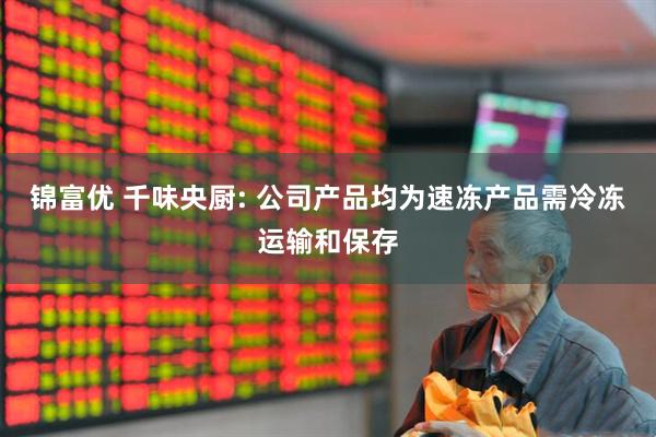 锦富优 千味央厨: 公司产品均为速冻产品需冷冻运输和保存