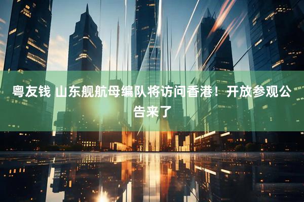 粤友钱 山东舰航母编队将访问香港！开放参观公告来了