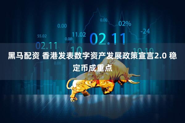 黑马配资 香港发表数字资产发展政策宣言2.0 稳定币成重点