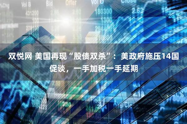 双悦网 美国再现“股债双杀”：美政府施压14国促谈，一手加税一手延期