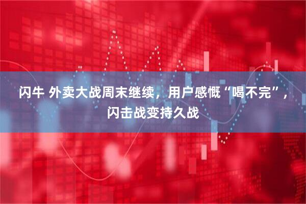 闪牛 外卖大战周末继续，用户感慨“喝不完”，闪击战变持久战