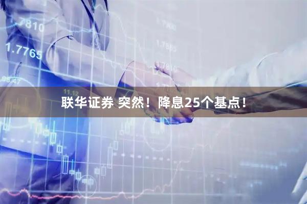 联华证券 突然！降息25个基点！