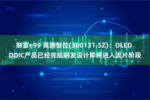 财富e99 英唐智控(300131.SZ)：OLED DDIC产品已经完成研发设计即将进入流片阶段