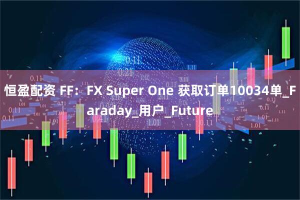 恒盈配资 FF：FX Super One 获取订单10034单_Faraday_用户_Future