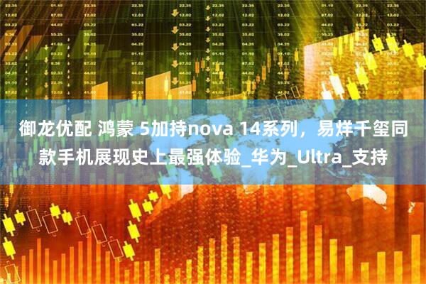 御龙优配 鸿蒙 5加持nova 14系列，易烊千玺同款手机展现史上最强体验_华为_Ultra_支持
