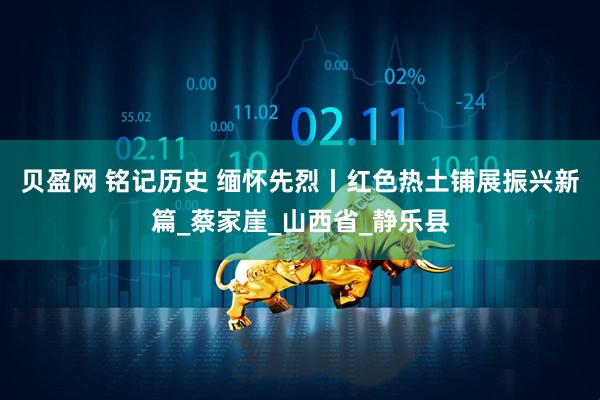 贝盈网 铭记历史 缅怀先烈丨红色热土铺展振兴新篇_蔡家崖_山西省_静乐县