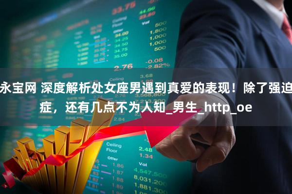 永宝网 深度解析处女座男遇到真爱的表现！除了强迫症，还有几点不为人知_男生_http_oe