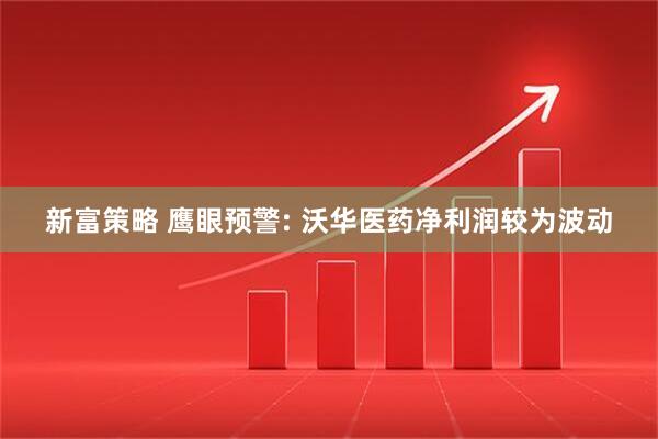 新富策略 鹰眼预警: 沃华医药净利润较为波动
