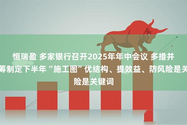 恒瑞盈 多家银行召开2025年年中会议 多措并举统筹制定下半年“施工图”优结构、提效益、防风险是关键词