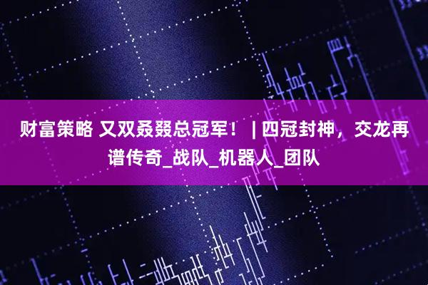 财富策略 又双叒叕总冠军！ | 四冠封神，交龙再谱传奇_战队_机器人_团队