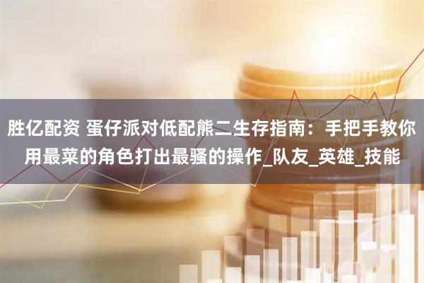 胜亿配资 蛋仔派对低配熊二生存指南：手把手教你用最菜的角色打出最骚的操作_队友_英雄_技能