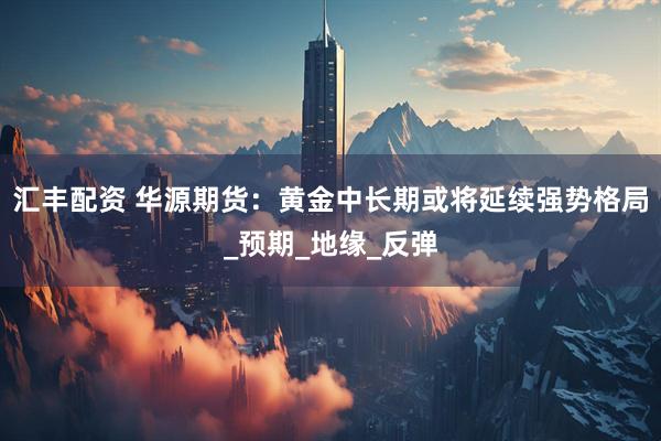 汇丰配资 华源期货：黄金中长期或将延续强势格局_预期_地缘_反弹