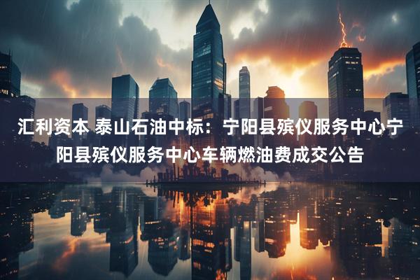 汇利资本 泰山石油中标：宁阳县殡仪服务中心宁阳县殡仪服务中心车辆燃油费成交公告