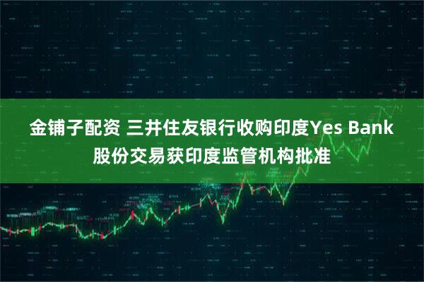 金铺子配资 三井住友银行收购印度Yes Bank股份交易获印度监管机构批准