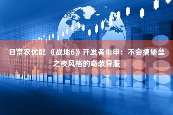 日富农优配 《战地6》开发者重申：不会搞堡垒之夜风格的奇装异服