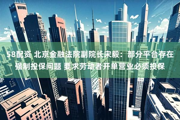 58配资 北京金融法院副院长宋毅：部分平台存在强制投保问题 要求劳动者开单营业必须投保