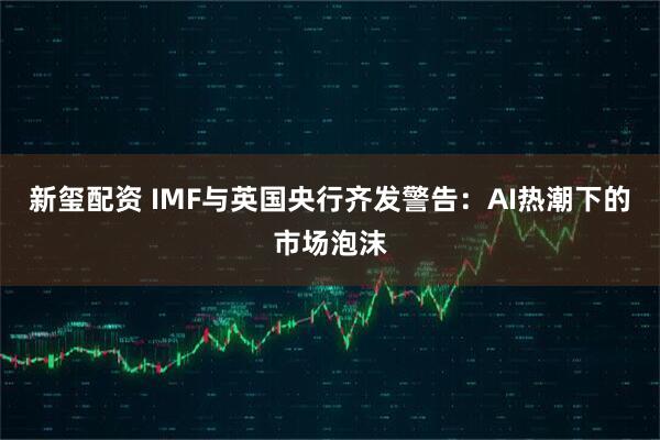新玺配资 IMF与英国央行齐发警告：AI热潮下的市场泡沫