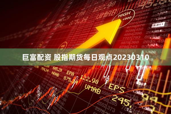巨富配资 股指期货每日观点20230310