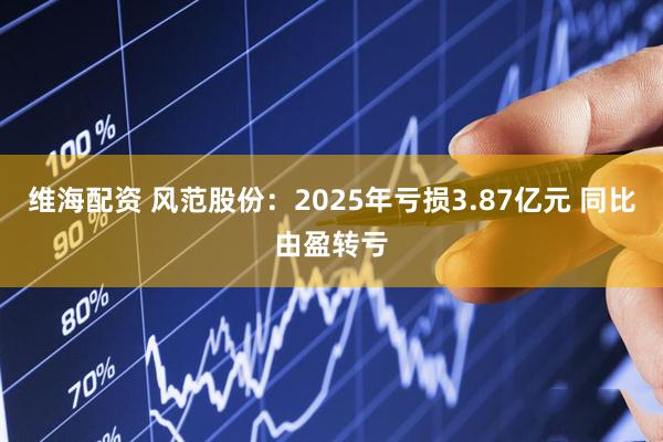 维海配资 风范股份：2025年亏损3.87亿元 同比由盈转亏